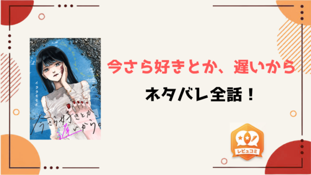 『今さら好きとか、遅いから』ネタバレ全話と感想！
