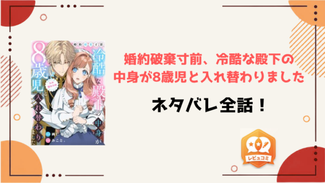 『婚約破棄寸前、冷酷な殿下の中身が8歳児と入れ替わりました』ネタバレ全話と感想！
